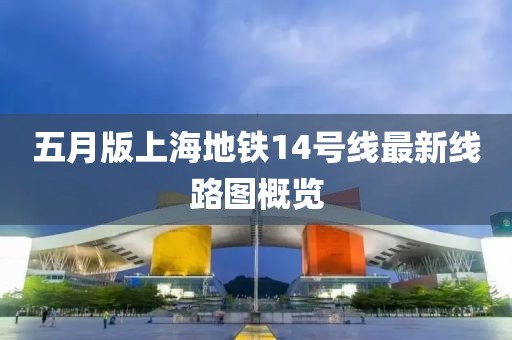 五月版上海地铁14号线最新线路图概览