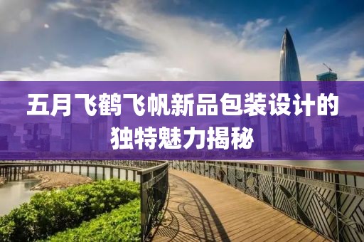 五月飞鹤飞帆新品包装设计的独特魅力揭秘