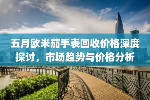五月欧米茄手表回收价格深度探讨，市场趋势与价格分析