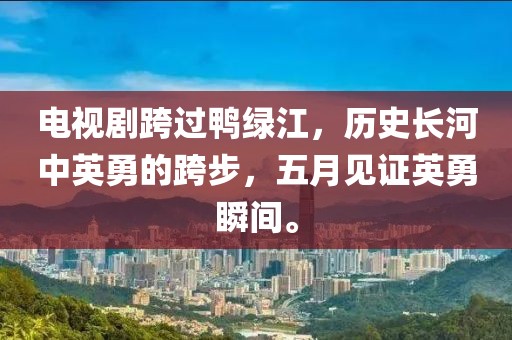 电视剧跨过鸭绿江，历史长河中英勇的跨步，五月见证英勇瞬间。