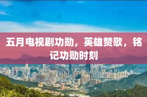 五月电视剧功勋，英雄赞歌，铭记功勋时刻