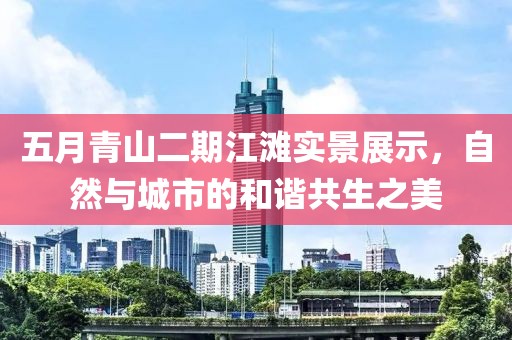 五月青山二期江滩实景展示，自然与城市的和谐共生之美
