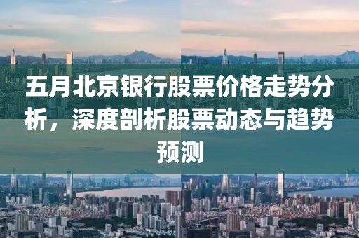 五月北京银行股票价格走势分析，深度剖析股票动态与趋势预测
