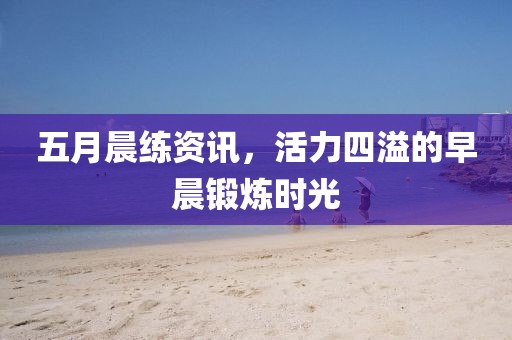 五月晨练资讯，活力四溢的早晨锻炼时光