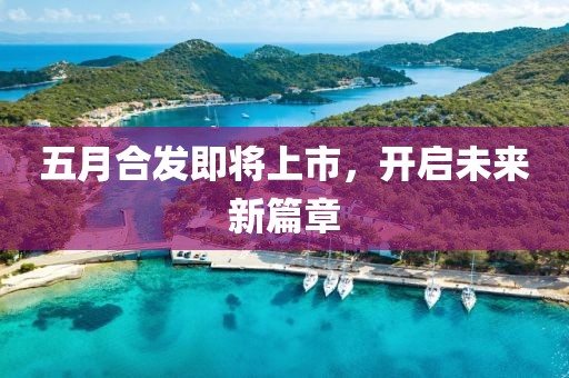 五月合发即将上市，开启未来新篇章