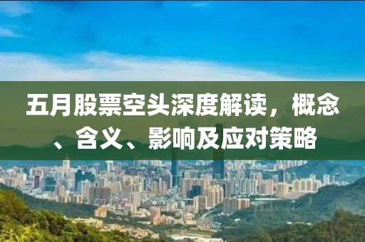 五月股票空头深度解读，概念、含义、影响及应对策略