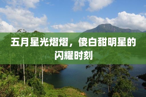 五月星光熠熠，傻白甜明星的闪耀时刻