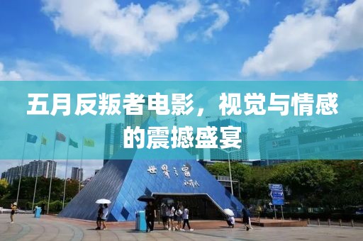 五月反叛者电影，视觉与情感的震撼盛宴