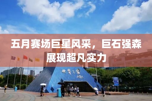 五月赛场巨星风采，巨石强森展现超凡实力