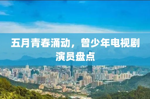 五月青春涌动，曾少年电视剧演员盘点