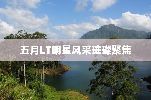 五月LT明星风采璀璨聚焦
