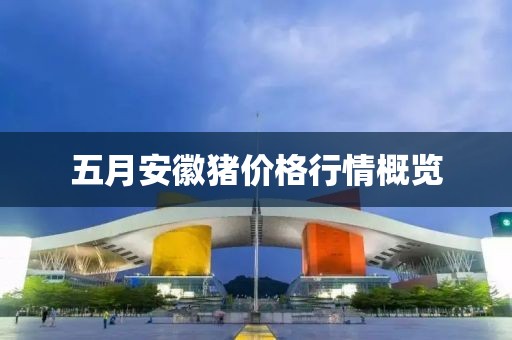 五月安徽猪价格行情概览