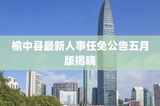 榆中县最新人事任免公告五月版揭晓