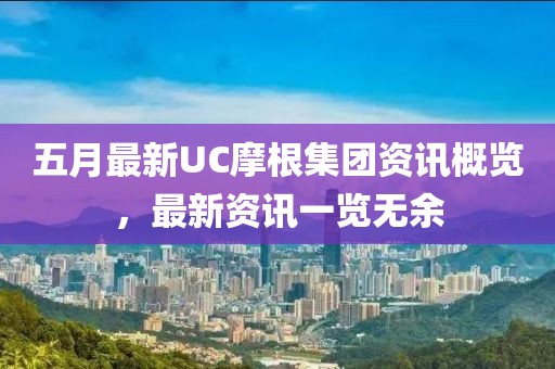 五月最新UC摩根集团资讯概览，最新资讯一览无余