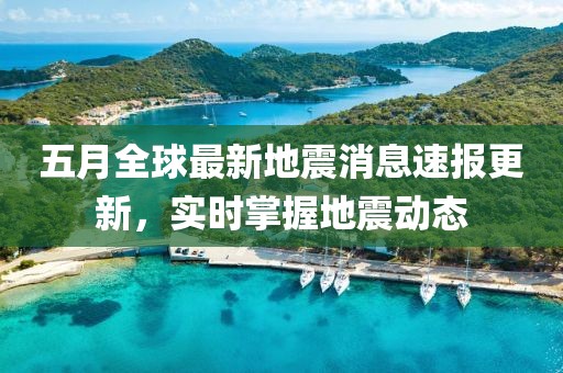 五月全球最新地震消息速报更新，实时掌握地震动态