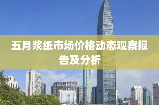 五月浆纸市场价格动态观察报告及分析