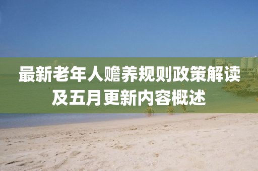 最新老年人赡养规则政策解读及五月更新内容概述