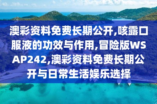澳彩资料免费长期公开,咳露口服液的功效与作用,冒险版WSAP242,澳彩资料免费长期公开与日常生活娱乐选择