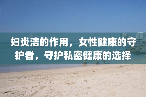 妇炎洁的作用，女性健康的守护者，守护私密健康的选择