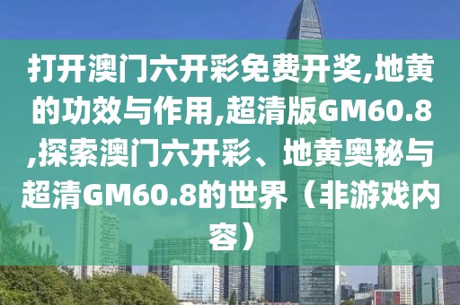 打开澳门六开彩免费开奖,地黄的功效与作用,超清版GM60.8,探索澳门六开彩、地黄奥秘与超清GM60.8的世界（非游戏内容）