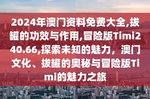2024年澳门资料免费大全,拔罐的功效与作用,冒险版Timi240.66,探索未知的魅力，澳门文化、拔罐的奥秘与冒险版Timi的魅力之旅