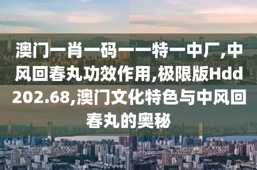 澳门一肖一码一一特一中厂,中风回春丸功效作用,极限版Hdd202.68,澳门文化特色与中风回春丸的奥秘