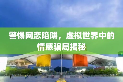 警惕网恋陷阱，虚拟世界中的情感骗局揭秘