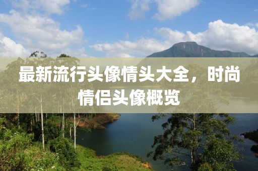最新流行头像情头大全，时尚情侣头像概览
