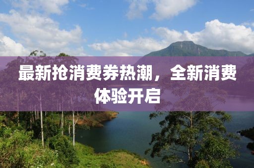 最新抢消费券热潮，全新消费体验开启
