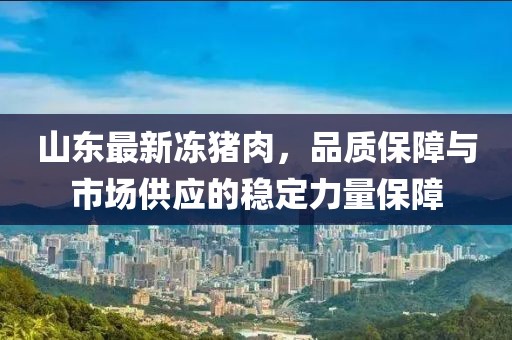 山东最新冻猪肉，品质保障与市场供应的稳定力量保障