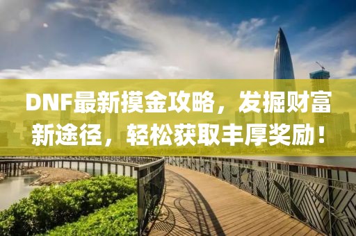 DNF最新摸金攻略，发掘财富新途径，轻松获取丰厚奖励！