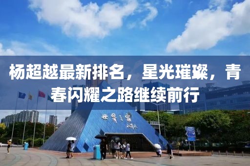杨超越最新排名，星光璀璨，青春闪耀之路继续前行