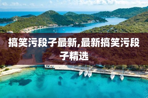 搞笑污段子最新,最新搞笑污段子精选