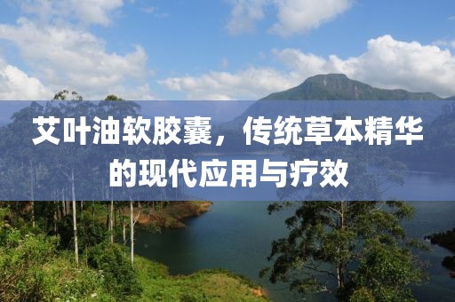 艾叶油软胶囊，传统草本精华的现代应用与疗效