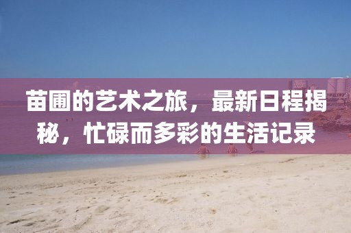 苗圃的艺术之旅，最新日程揭秘，忙碌而多彩的生活记录