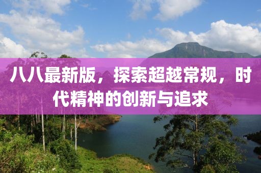 八八最新版，探索超越常规，时代精神的创新与追求