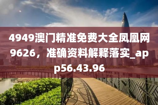 4949澳门精准免费大全凤凰网9626，准确资料解释落实_app56.43.96