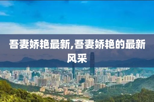 吾妻娇艳最新,吾妻娇艳的最新风采
