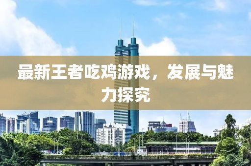 最新王者吃鸡游戏，发展与魅力探究
