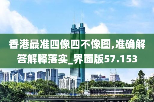 香港最准四像四不像图,准确解答解释落实_界面版57.153