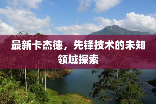 最新卡杰德，先锋技术的未知领域探索