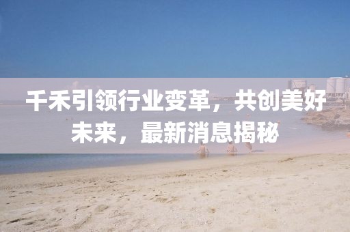 千禾引领行业变革，共创美好未来，最新消息揭秘