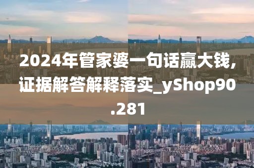 2024年管家婆一句话赢大钱,证据解答解释落实_yShop90.281