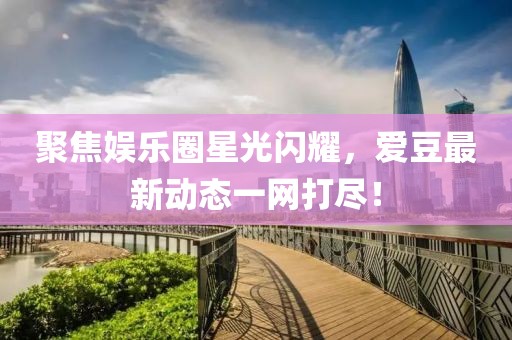 聚焦娱乐圈星光闪耀，爱豆最新动态一网打尽！