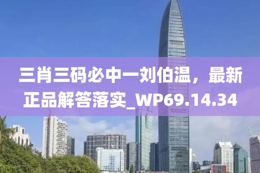 三肖三码必中一刘伯温，最新正品解答落实_WP69.14.34