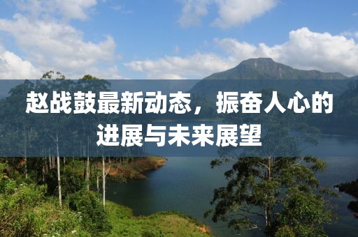 赵战鼓最新动态，振奋人心的进展与未来展望