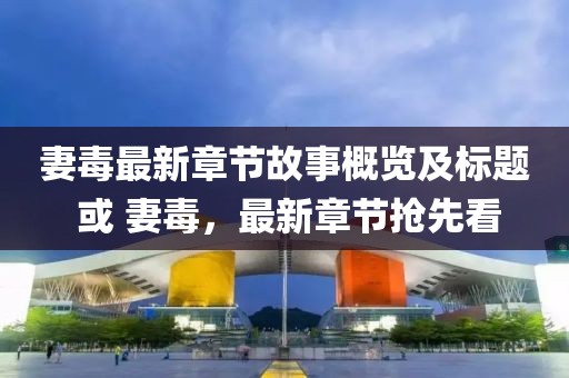 妻毒最新章节故事概览及标题 或 妻毒，最新章节抢先看