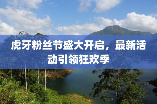 虎牙粉丝节盛大开启，最新活动引领狂欢季
