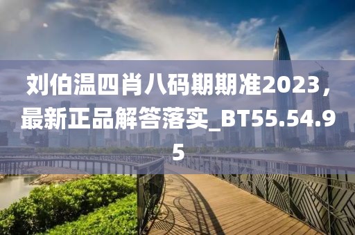 刘伯温四肖八码期期准2023，最新正品解答落实_BT55.54.95