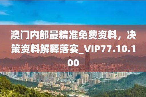 澳门内部最精准免费资料，决策资料解释落实_VIP77.10.100